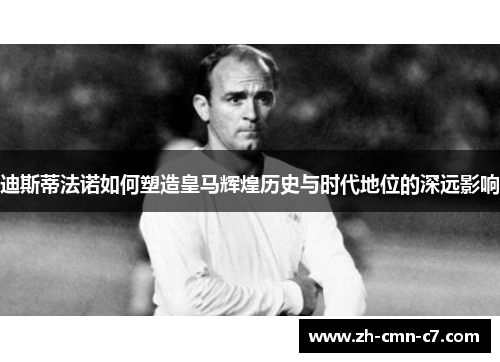迪斯蒂法诺如何塑造皇马辉煌历史与时代地位的深远影响