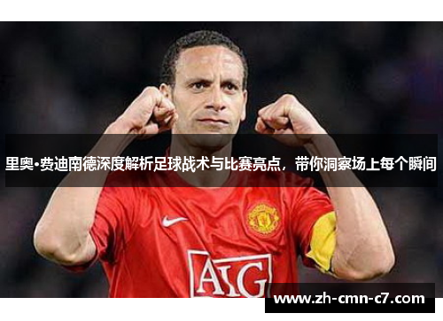 里奥·费迪南德深度解析足球战术与比赛亮点，带你洞察场上每个瞬间