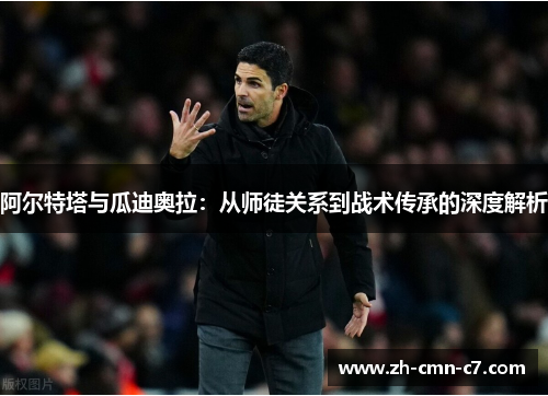 阿尔特塔与瓜迪奥拉：从师徒关系到战术传承的深度解析