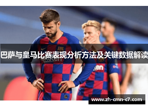 巴萨与皇马比赛表现分析方法及关键数据解读