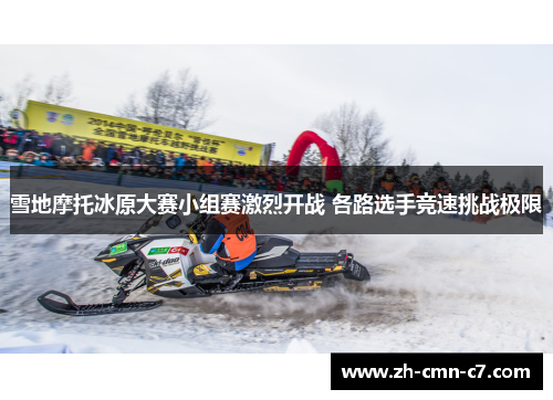 雪地摩托冰原大赛小组赛激烈开战 各路选手竞速挑战极限