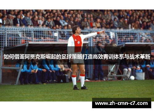 如何借鉴阿贾克斯崛起的足球策略打造高效青训体系与战术革新