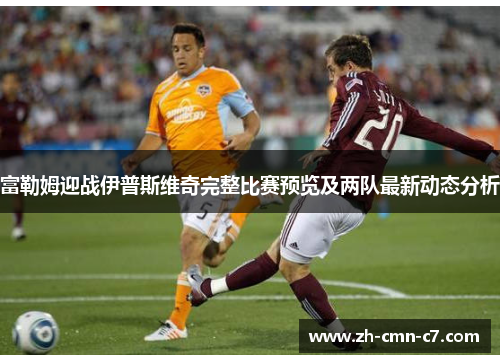富勒姆迎战伊普斯维奇完整比赛预览及两队最新动态分析