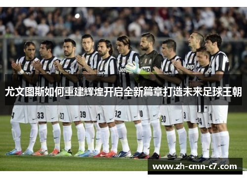 尤文图斯如何重建辉煌开启全新篇章打造未来足球王朝