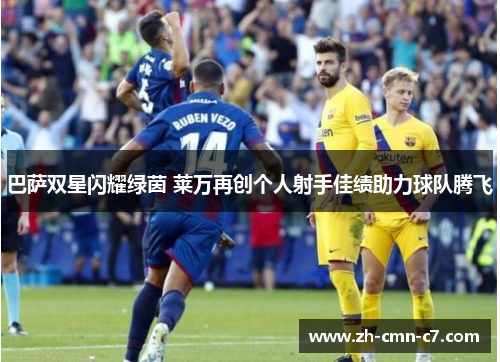 巴萨双星闪耀绿茵 莱万再创个人射手佳绩助力球队腾飞