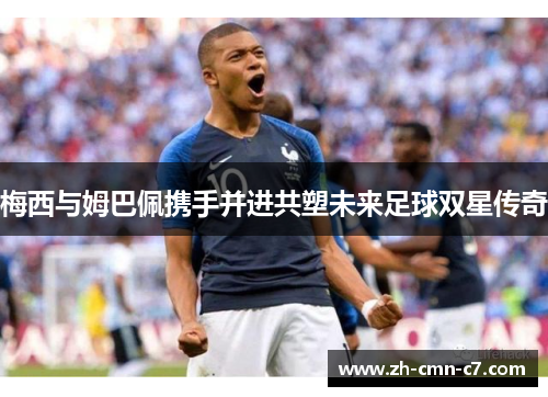梅西与姆巴佩携手并进共塑未来足球双星传奇