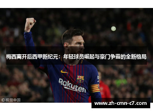 梅西离开后西甲新纪元：年轻球员崛起与豪门争霸的全新格局