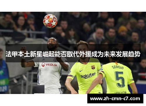 法甲本土新星崛起能否取代外援成为未来发展趋势