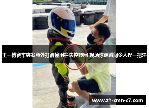 王一博赛车突发意外打滑撞围栏失控转圈 现场惊魂瞬间令人捏一把汗