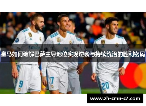 皇马如何破解巴萨主导地位实现逆袭与持续统治的胜利密码