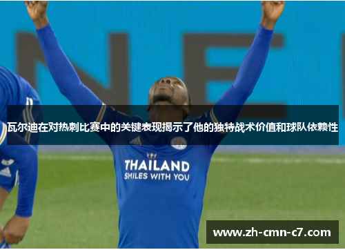 瓦尔迪在对热刺比赛中的关键表现揭示了他的独特战术价值和球队依赖性