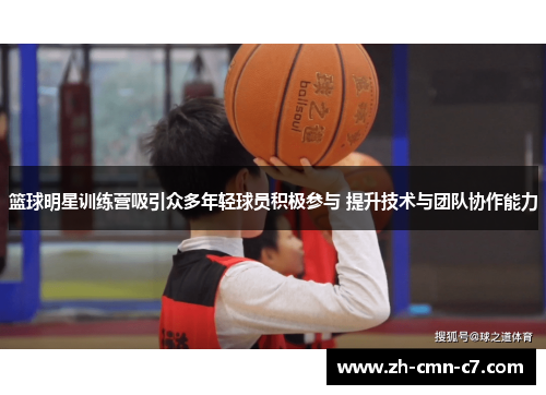 篮球明星训练营吸引众多年轻球员积极参与 提升技术与团队协作能力