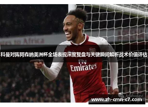 科曼对阵阿森纳美洲杯全场表现深度复盘与关键瞬间解析战术价值评估