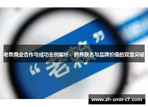 老詹商业合作与成功案例解析：跨界联名与品牌价值的双重突破