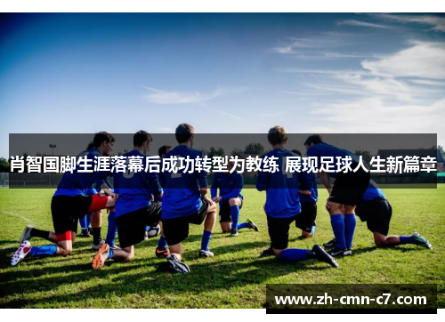 肖智国脚生涯落幕后成功转型为教练 展现足球人生新篇章
