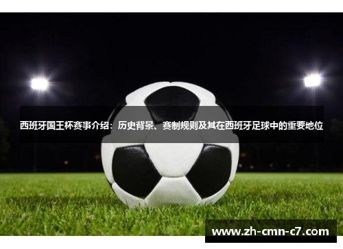 西班牙国王杯赛事介绍：历史背景、赛制规则及其在西班牙足球中的重要地位