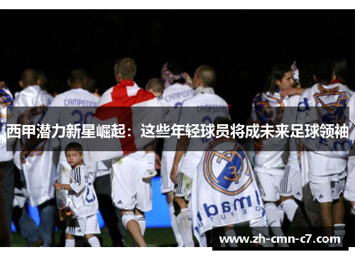 西甲潜力新星崛起：这些年轻球员将成未来足球领袖
