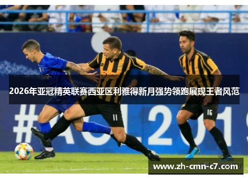 2026年亚冠精英联赛西亚区利雅得新月强势领跑展现王者风范