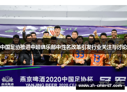 中国足协推进中超俱乐部中性名改革引发行业关注与讨论