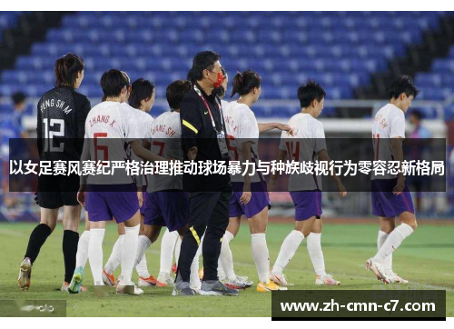 以女足赛风赛纪严格治理推动球场暴力与种族歧视行为零容忍新格局