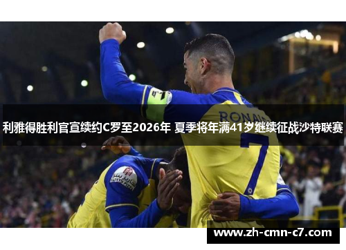 利雅得胜利官宣续约C罗至2026年 夏季将年满41岁继续征战沙特联赛