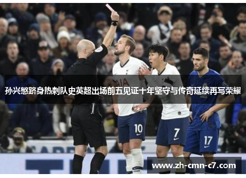 孙兴慜跻身热刺队史英超出场前五见证十年坚守与传奇延续再写荣耀