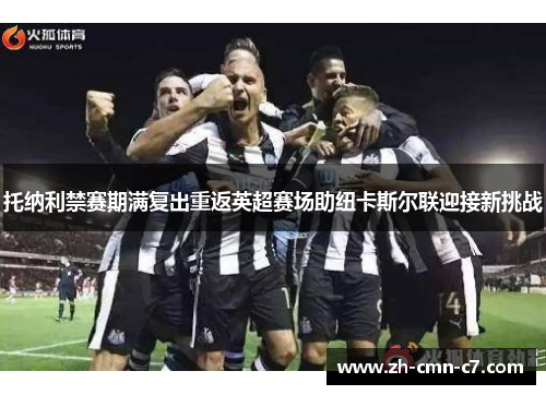托纳利禁赛期满复出重返英超赛场助纽卡斯尔联迎接新挑战