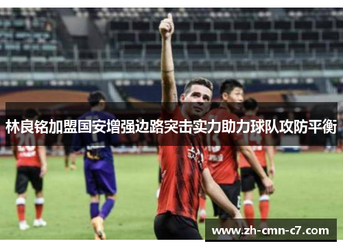 林良铭加盟国安增强边路突击实力助力球队攻防平衡