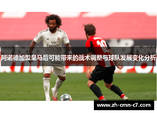 阿诺德加盟皇马后可能带来的战术调整与球队发展变化分析