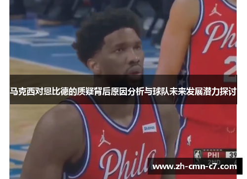 马克西对恩比德的质疑背后原因分析与球队未来发展潜力探讨