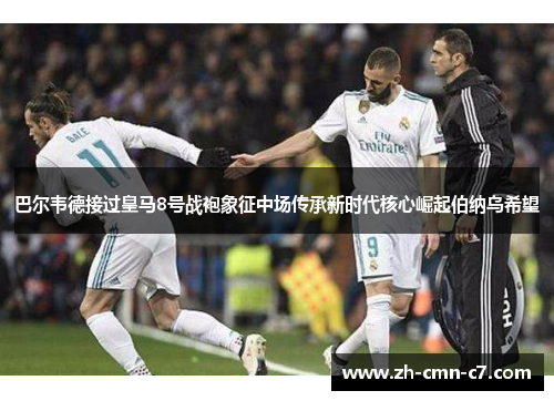 巴尔韦德接过皇马8号战袍象征中场传承新时代核心崛起伯纳乌希望