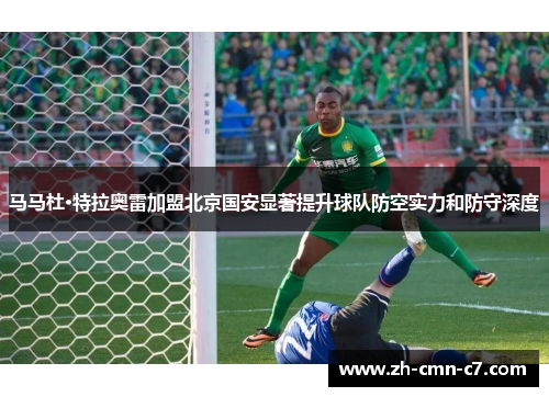 马马杜·特拉奥雷加盟北京国安显著提升球队防空实力和防守深度