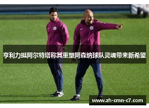 亨利力挺阿尔特塔称其重塑阿森纳球队灵魂带来新希望